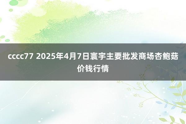 cccc77 2025年4月7日寰宇主要批发商场杏鲍菇价钱行情