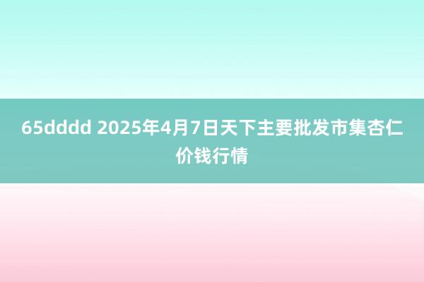 65dddd 2025年4月7日天下主要批发市集杏仁价钱行情