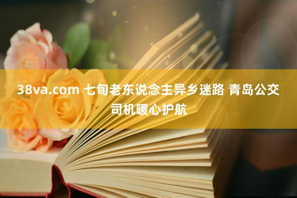 38va.com 七旬老东说念主异乡迷路 青岛公交司机暖心护航