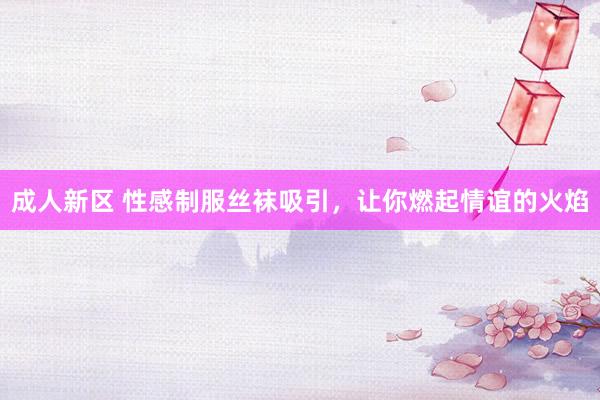 成人新区 性感制服丝袜吸引，让你燃起情谊的火焰
