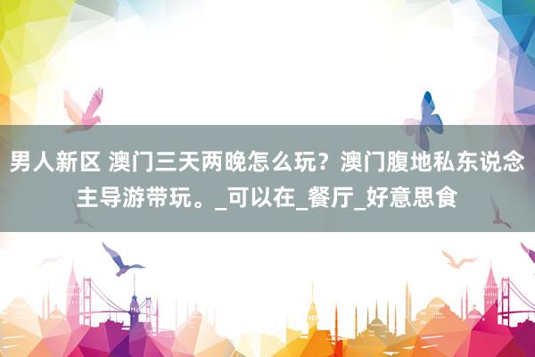 男人新区 澳门三天两晚怎么玩？澳门腹地私东说念主导游带玩。_可以在_餐厅_好意思食