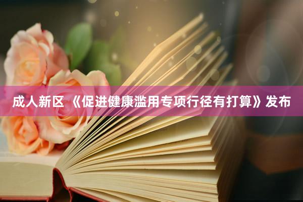 成人新区 《促进健康滥用专项行径有打算》发布
