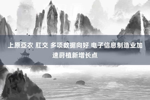 上原亞衣 肛交 多项数据向好 电子信息制造业加速莳植新增长点