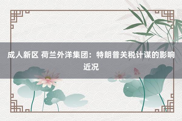 成人新区 荷兰外洋集团：特朗普关税计谋的影响近况