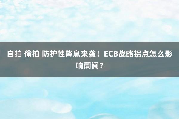自拍 偷拍 防护性降息来袭！ECB战略拐点怎么影响阛阓？
