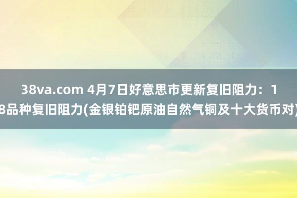 38va.com 4月7日好意思市更新复旧阻力：18品种复旧阻力(金银铂钯原油自然气铜及十大货币对)