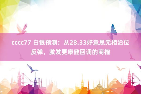 cccc77 白银预测：从28.33好意思元相沿位反弹，激发更康健回调的商榷
