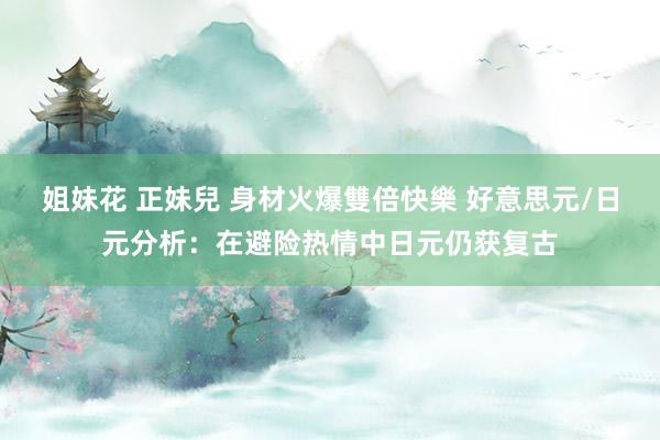 姐妹花 正妹兒 身材火爆雙倍快樂 好意思元/日元分析：在避险热情中日元仍获复古