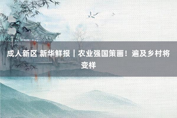 成人新区 新华鲜报｜农业强国策画！遍及乡村将变样