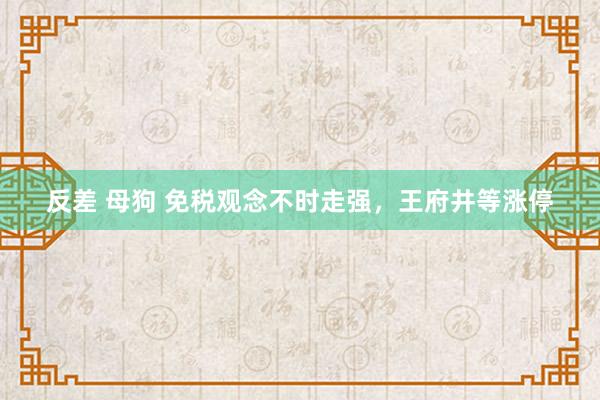 反差 母狗 免税观念不时走强，王府井等涨停