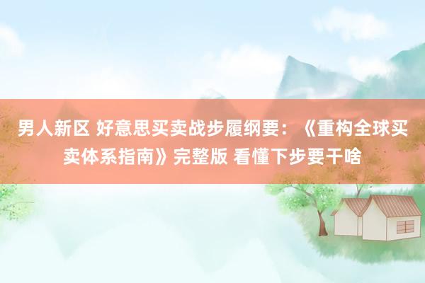 男人新区 好意思买卖战步履纲要：《重构全球买卖体系指南》完整版 看懂下步要干啥