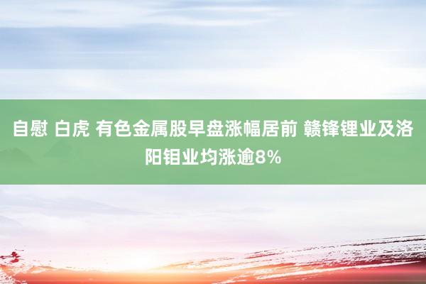 自慰 白虎 有色金属股早盘涨幅居前 赣锋锂业及洛阳钼业均涨逾8%