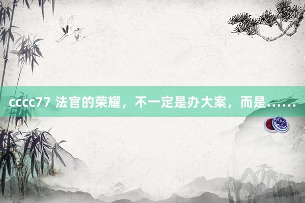 cccc77 法官的荣耀，不一定是办大案，而是……