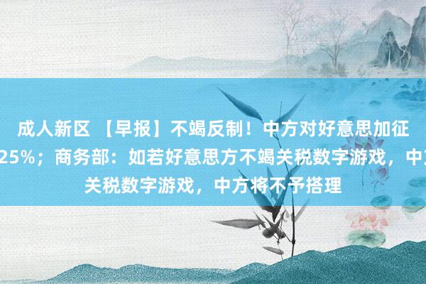 成人新区 【早报】不竭反制！中方对好意思加征关税提高至125%；商务部：如若好意思方不竭关税数字游戏，中方将不予搭理