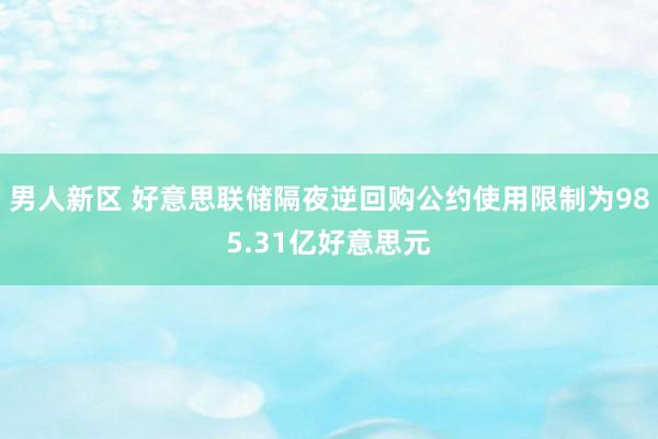 男人新区 好意思联储隔夜逆回购公约使用限制为985.31亿好意思元