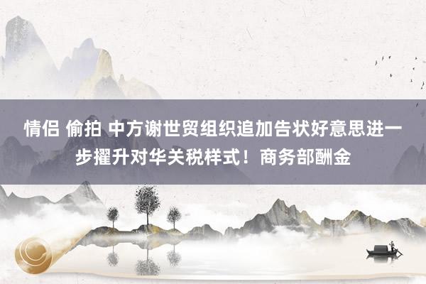 情侣 偷拍 中方谢世贸组织追加告状好意思进一步擢升对华关税样式！商务部酬金