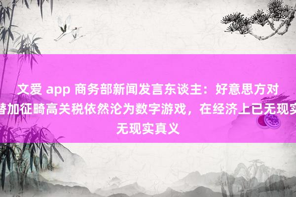 文爱 app 商务部新闻发言东谈主：好意思方对华轮替加征畸高关税依然沦为数字游戏，在经济上已无现实真义