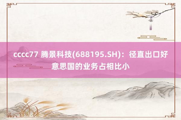 cccc77 腾景科技(688195.SH):径直出口好意思国的业务占相比小