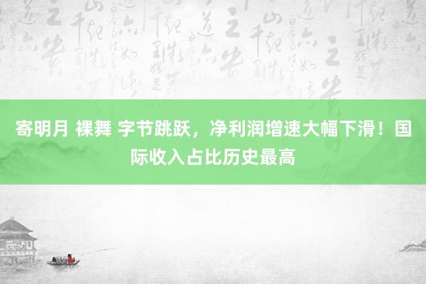 寄明月 裸舞 字节跳跃，净利润增速大幅下滑！国际收入占比历史最高