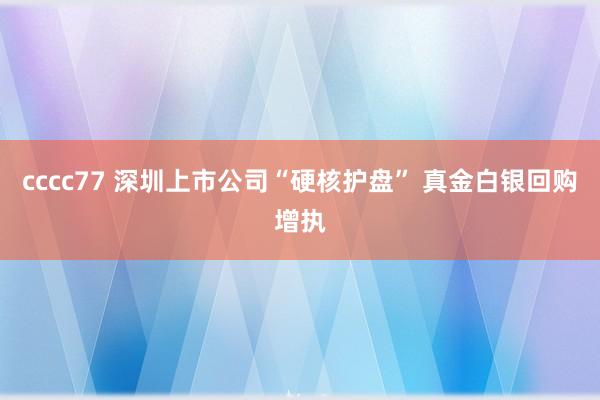 cccc77 深圳上市公司“硬核护盘” 真金白银回购增执