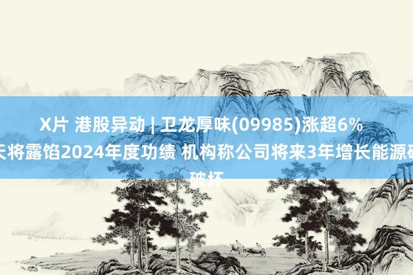 X片 港股异动 | 卫龙厚味(09985)涨超6%  当天将露馅2024年度功绩 机构称公司将来3年增长能源破坏