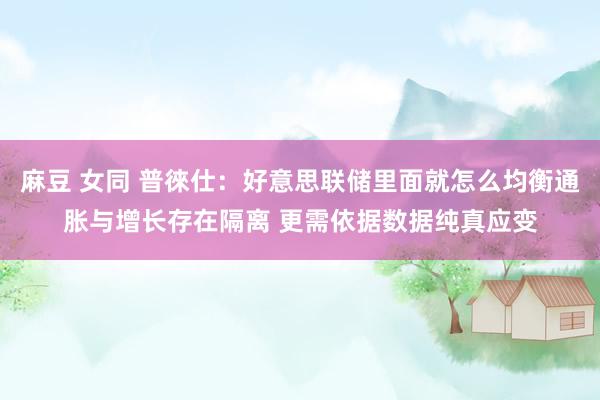 麻豆 女同 普徠仕：好意思联储里面就怎么均衡通胀与增长存在隔离 更需依据数据纯真应变