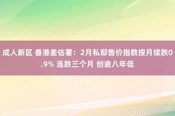 成人新区 香港差估署：2月私邸售价指数按月续跌0.9% 连跌三个月 创逾八年低