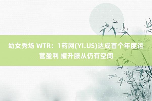 幼女秀场 WTR：1药网(YI.US)达成首个年度运营盈利 擢升服从仍有空间