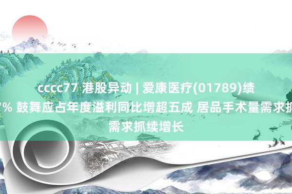 cccc77 港股异动 | 爱康医疗(01789)绩后涨超7% 鼓舞应占年度溢利同比增超五成 居品手术量需求抓续增长