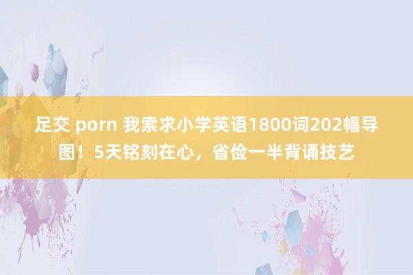 足交 porn 我索求小学英语1800词202幅导图！5天铭刻在心，省俭一半背诵技艺