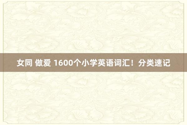 女同 做爱 1600个小学英语词汇！分类速记