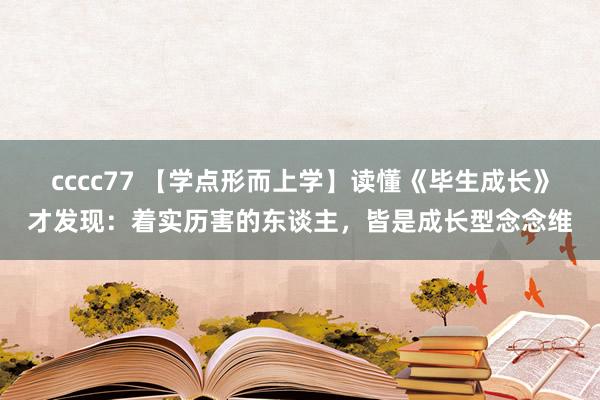 cccc77 【学点形而上学】读懂《毕生成长》才发现：着实历害的东谈主，皆是成长型念念维