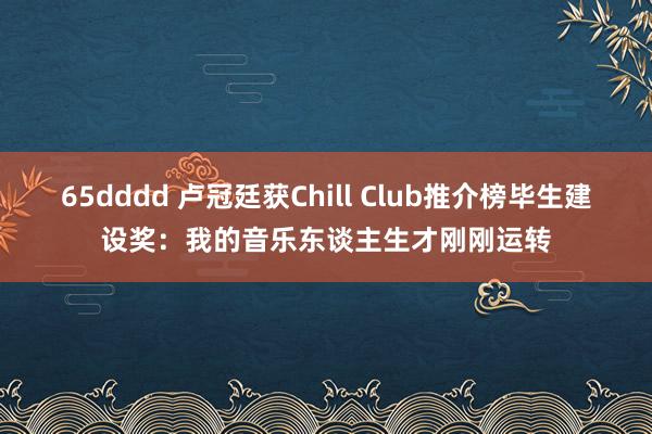 65dddd 卢冠廷获Chill Club推介榜毕生建设奖：我的音乐东谈主生才刚刚运转