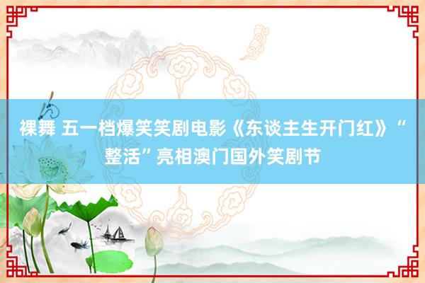 裸舞 五一档爆笑笑剧电影《东谈主生开门红》“整活”亮相澳门国外笑剧节