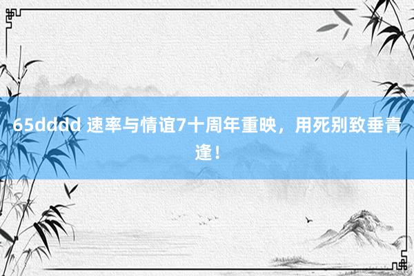 65dddd 速率与情谊7十周年重映，用死别致垂青逢！
