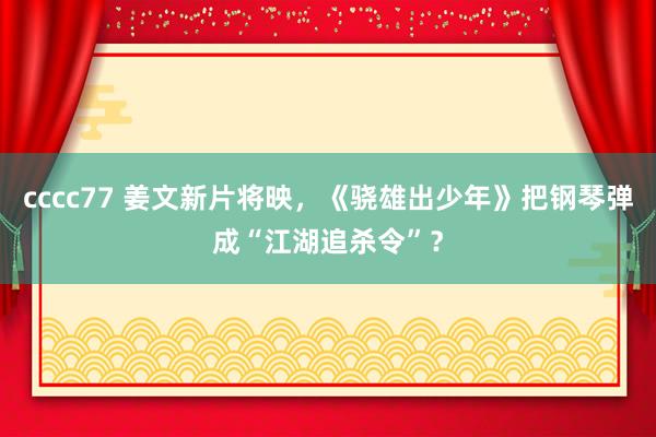 cccc77 姜文新片将映，《骁雄出少年》把钢琴弹成“江湖追杀令”？