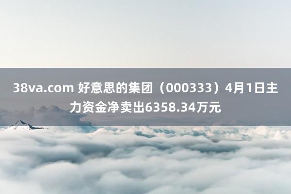 38va.com 好意思的集团（000333）4月1日主力资金净卖出6358.34万元