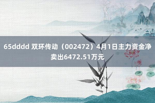 65dddd 双环传动（002472）4月1日主力资金净卖出6472.51万元