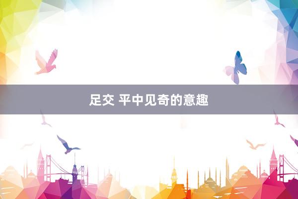 足交 平中见奇的意趣