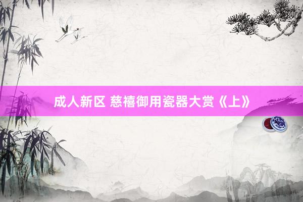 成人新区 慈禧御用瓷器大赏《上》