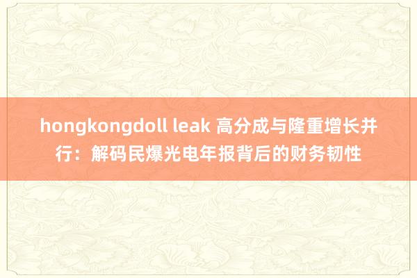hongkongdoll leak 高分成与隆重增长并行：解码民爆光电年报背后的财务韧性