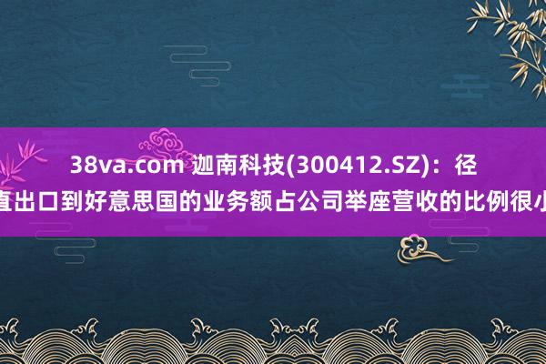 38va.com 迦南科技(300412.SZ)：径直出口到好意思国的业务额占公司举座营收的比例很小