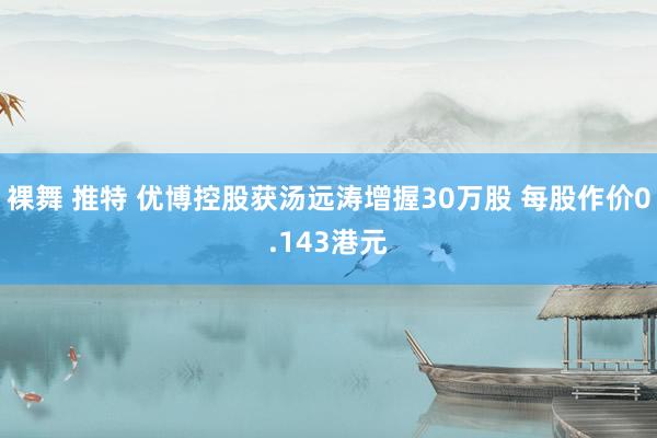裸舞 推特 优博控股获汤远涛增握30万股 每股作价0.143港元