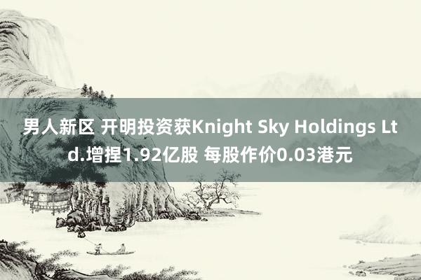 男人新区 开明投资获Knight Sky Holdings Ltd.增捏1.92亿股 每股作价0.03港元