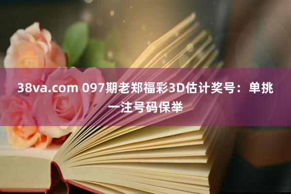 38va.com 097期老郑福彩3D估计奖号：单挑一注号码保举