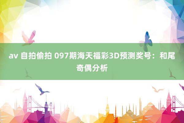 av 自拍偷拍 097期海天福彩3D预测奖号：和尾奇偶分析