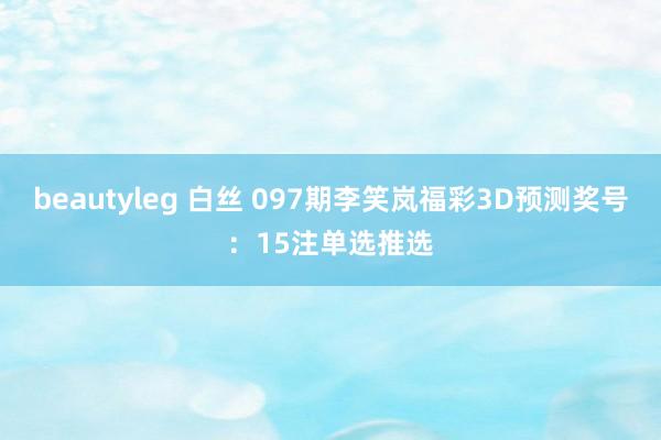 beautyleg 白丝 097期李笑岚福彩3D预测奖号：15注单选推选