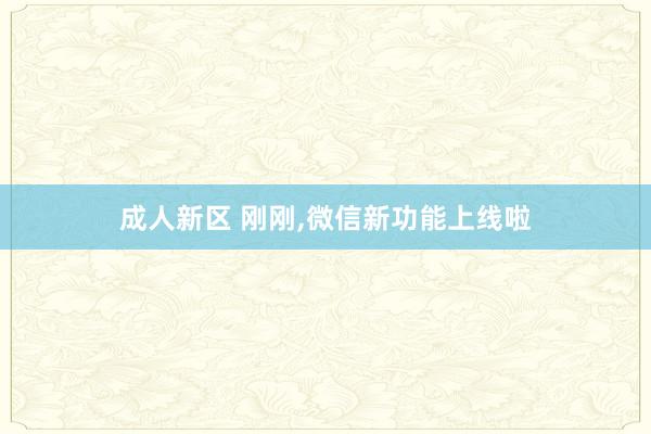 成人新区 刚刚，微信新功能上线啦