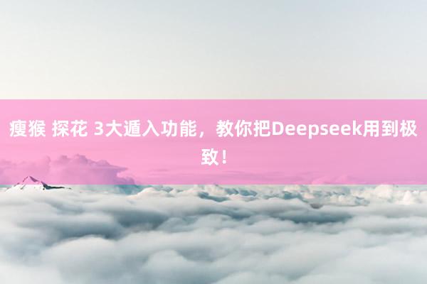 瘦猴 探花 3大遁入功能，教你把Deepseek用到极致！