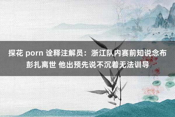 探花 porn 诠释注解员：浙江队内赛前知说念布彭扎离世 他出预先说不沉着无法训导